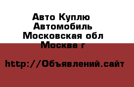 Авто Куплю - Автомобиль. Московская обл.,Москва г.